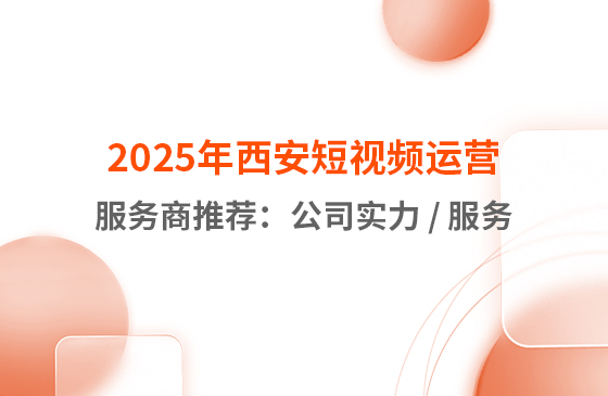 2025年西安短視頻運營服務(wù)商推薦：公司實力 / 服務(wù)